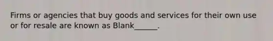 Firms or agencies that buy goods and services for their own use or for resale are known as Blank______.