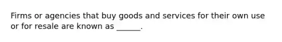 Firms or agencies that buy goods and services for their own use or for resale are known as ______.