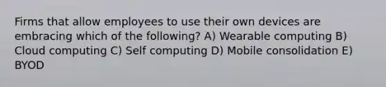 Firms that allow employees to use their own devices are embracing which of the following? A) Wearable computing B) Cloud computing C) Self computing D) Mobile consolidation E) BYOD