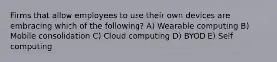 Firms that allow employees to use their own devices are embracing which of the following? A) Wearable computing B) Mobile consolidation C) Cloud computing D) BYOD E) Self computing