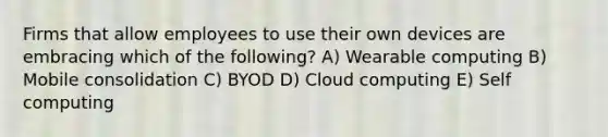 Firms that allow employees to use their own devices are embracing which of the following? A) Wearable computing B) Mobile consolidation C) BYOD D) Cloud computing E) Self computing