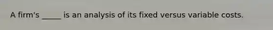 A​ firm's _____ is an analysis of its fixed versus variable costs.