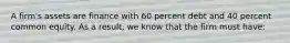 A firm's assets are finance with 60 percent debt and 40 percent common equity. As a result, we know that the firm must have: