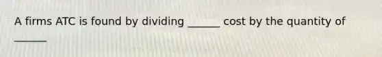 A firms ATC is found by dividing ______ cost by the quantity of ______