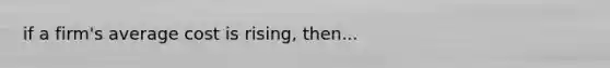 if a firm's average cost is rising, then...