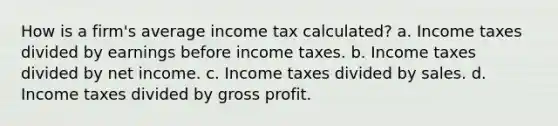 How is a firm's average income tax calculated? a. Income taxes divided by earnings before income taxes. b. Income taxes divided by net income. c. Income taxes divided by sales. d. Income taxes divided by gross profit.