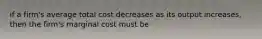 if a firm's average total cost decreases as its output increases, then the firm's marginal cost must be