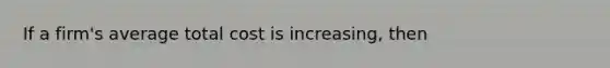 If a firm's average total cost is increasing, then