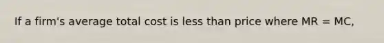 If a firm's average total cost is less than price where MR = MC,