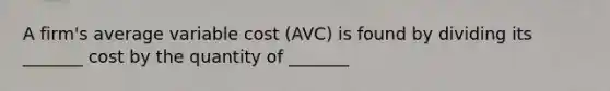 A firm's average variable cost (AVC) is found by dividing its _______ cost by the quantity of _______