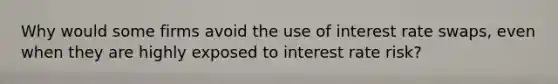 Why would some firms avoid the use of interest rate swaps, even when they are highly exposed to interest rate risk?