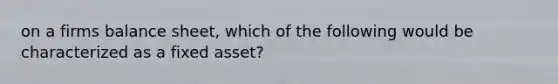 on a firms balance sheet, which of the following would be characterized as a fixed asset?