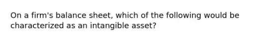 On a firm's balance sheet, which of the following would be characterized as an intangible asset?