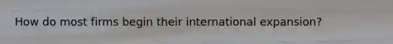 How do most firms begin their international expansion?