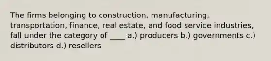 The firms belonging to construction. manufacturing, transportation, finance, real estate, and food service industries, fall under the category of ____ a.) producers b.) governments c.) distributors d.) resellers