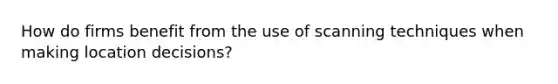 How do firms benefit from the use of scanning techniques when making location decisions?