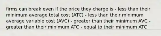 firms can break even if the price they charge is - less than their minimum average total cost (ATC) - less than their minimum average variable cost (AVC) - greater than their minimum AVC - greater than their minimum ATC - equal to their minimum ATC