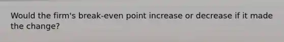 Would the firm's break-even point increase or decrease if it made the change?