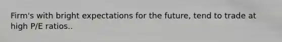 Firm's with bright expectations for the future, tend to trade at high P/E ratios..