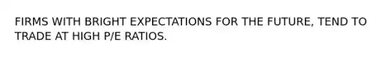 FIRMS WITH BRIGHT EXPECTATIONS FOR THE FUTURE, TEND TO TRADE AT HIGH P/E RATIOS.