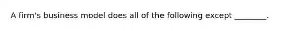 A firm's business model does all of the following except ________.