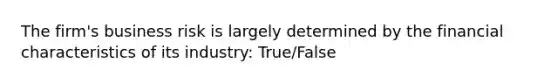 The firm's business risk is largely determined by the financial characteristics of its industry: True/False