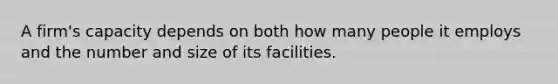 A firm's capacity depends on both how many people it employs and the number and size of its facilities.