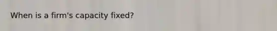 When is a firm's capacity fixed?