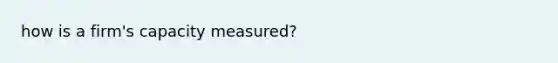 how is a firm's capacity measured?