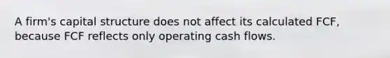 A firm's capital structure does not affect its calculated FCF, because FCF reflects only operating cash flows.