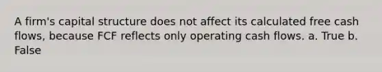 A firm's capital structure does not affect its calculated free cash flows, because FCF reflects only operating cash flows. a. True b. False