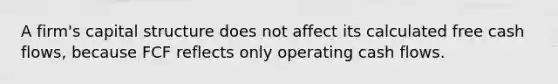 A firm's capital structure does not affect its calculated free cash flows, because FCF reflects only operating cash flows.