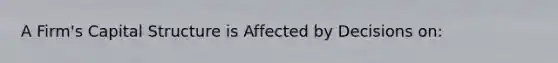 A Firm's Capital Structure is Affected by Decisions on: