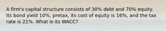 A firm's capital structure consists of 30% debt and 70% equity. Its bond yield 10%, pretax, its cost of equity is 16%, and the tax rate is 21%. What is its WACC?