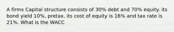 A firms Capital structure consists of 30% debt and 70% equity. its bond yield 10%, pretax, its cost of equity is 16% and tax rate is 21%. What is the WACC