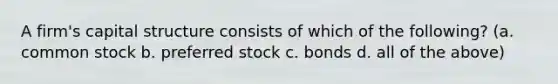 A firm's capital structure consists of which of the following? (a. common stock b. preferred stock c. bonds d. all of the above)