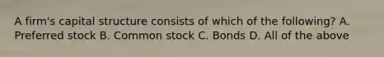 A​ firm's capital structure consists of which of the​ following? A. Preferred stock B. Common stock C. Bonds D. All of the above