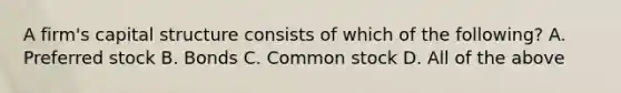 A​ firm's capital structure consists of which of the​ following? A. Preferred stock B. Bonds C. Common stock D. All of the above
