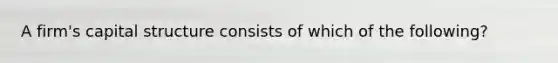 A​ firm's capital structure consists of which of the​ following?