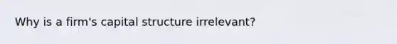Why is a firm's capital structure irrelevant?
