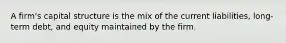 A firm's capital structure is the mix of the current liabilities, long-term debt, and equity maintained by the firm.