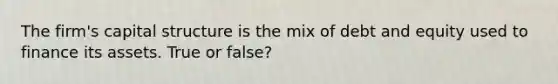 The firm's capital structure is the mix of debt and equity used to finance its assets. True or false?