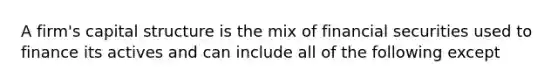 A firm's capital structure is the mix of financial securities used to finance its actives and can include all of the following except