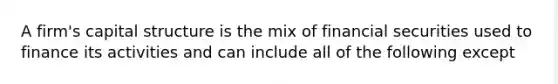 A firm's capital structure is the mix of financial securities used to finance its activities and can include all of the following except