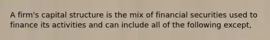 A firm's capital structure is the mix of financial securities used to finance its activities and can include all of the following except,