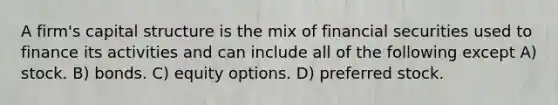 A firm's capital structure is the mix of financial securities used to finance its activities and can include all of the following except A) stock. B) bonds. C) equity options. D) preferred stock.