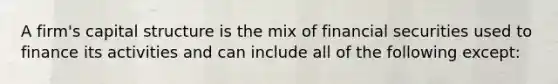 A firm's capital structure is the mix of financial securities used to finance its activities and can include all of the following except: