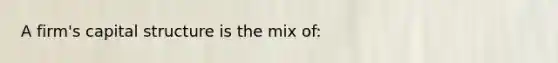 A firm's capital structure is the mix of: