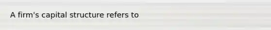 A firm's capital structure refers to