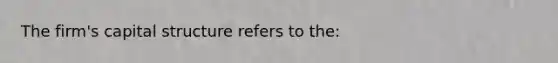 The firm's capital structure refers to the: